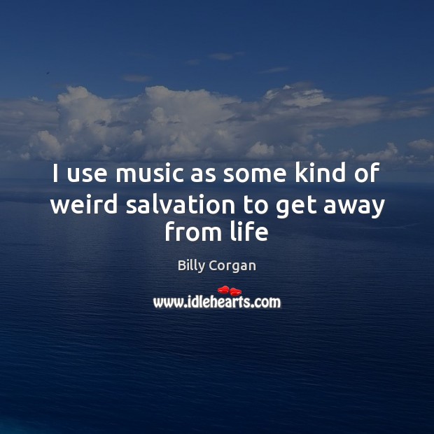 I use music as some kind of weird salvation to get away from life Billy Corgan Picture Quote