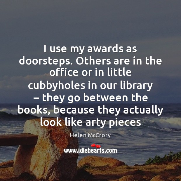 I use my awards as doorsteps. Others are in the office or 