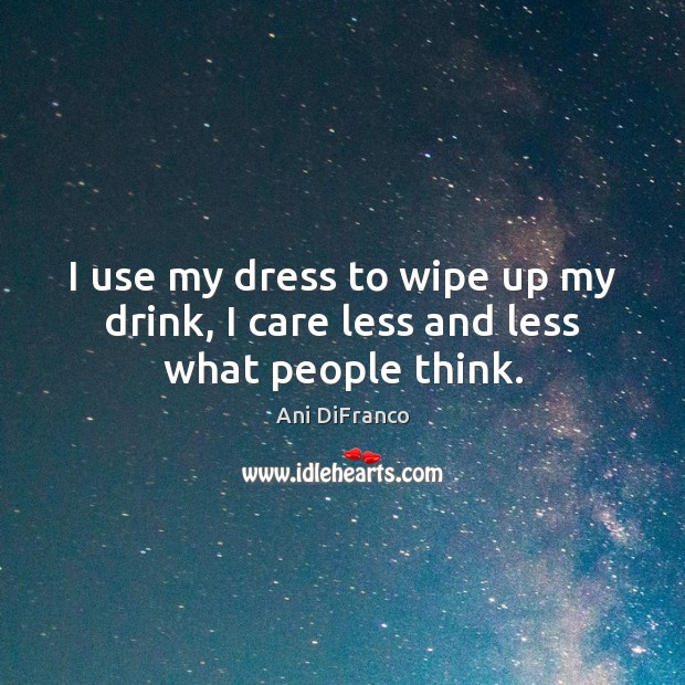 I use my dress to wipe up my drink, I care less and less what people think. Ani DiFranco Picture Quote