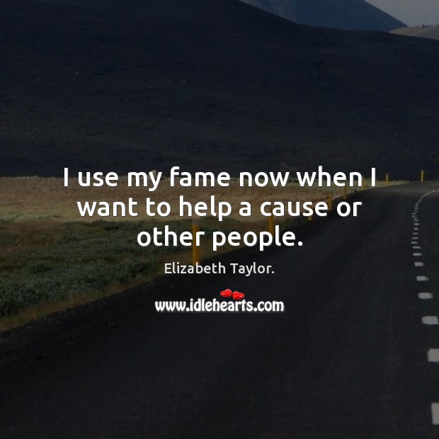 I use my fame now when I want to help a cause or other people. Elizabeth Taylor. Picture Quote