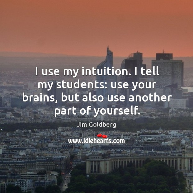 I use my intuition. I tell my students: use your brains, but Jim Goldberg Picture Quote