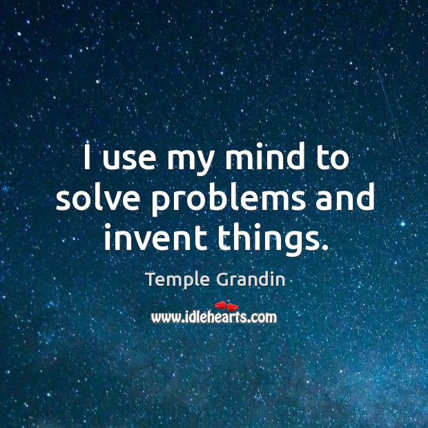 I use my mind to solve problems and invent things. Temple Grandin Picture Quote