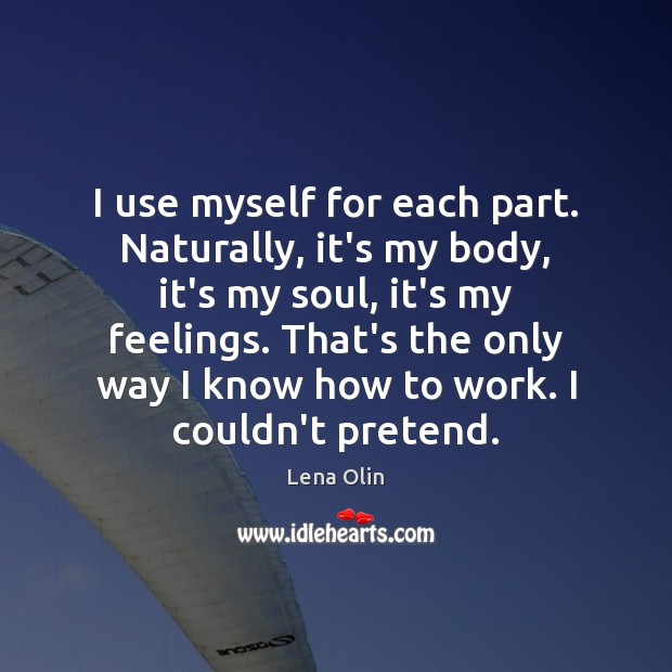 I use myself for each part. Naturally, it’s my body, it’s my Image