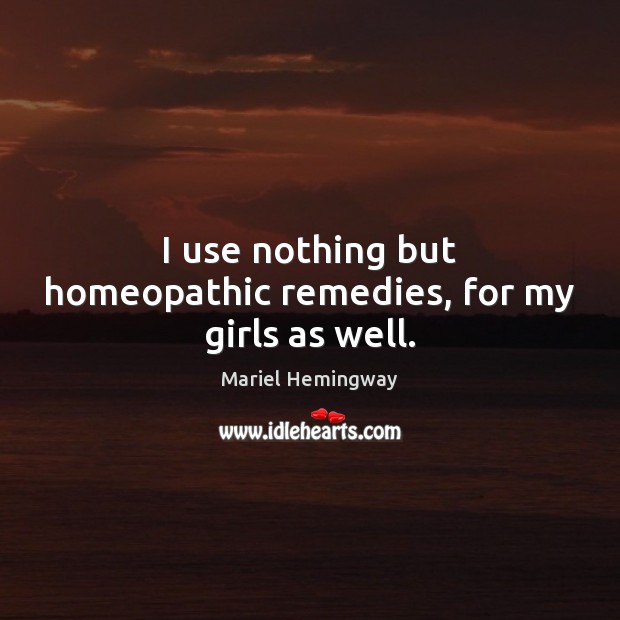 I use nothing but homeopathic remedies, for my girls as well. Mariel Hemingway Picture Quote