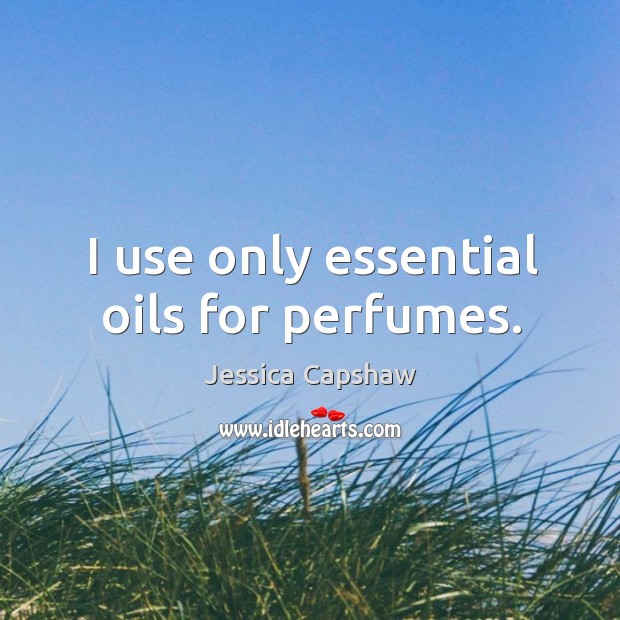 I use only essential oils for perfumes. Jessica Capshaw Picture Quote