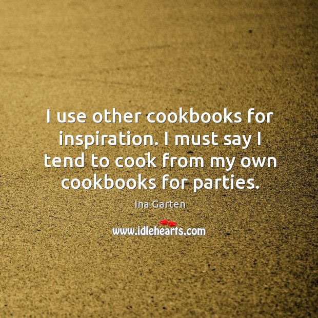 I use other cookbooks for inspiration. I must say I tend to cook from my own cookbooks for parties. Ina Garten Picture Quote