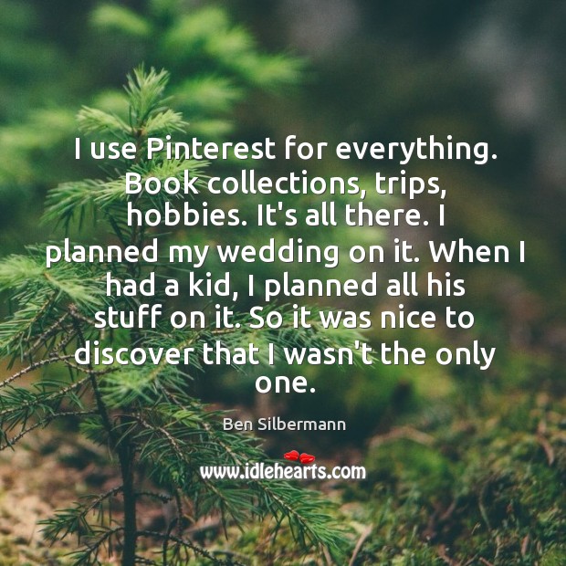 I use Pinterest for everything. Book collections, trips, hobbies. It’s all there. Ben Silbermann Picture Quote