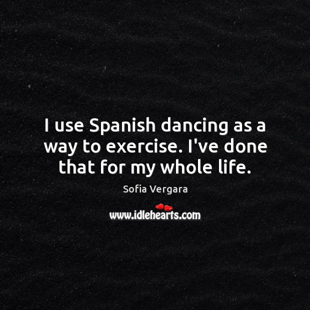 I use Spanish dancing as a way to exercise. I’ve done that for my whole life. Sofia Vergara Picture Quote