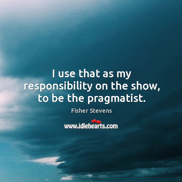 I use that as my responsibility on the show, to be the pragmatist. Image