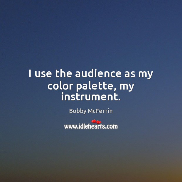 I use the audience as my color palette, my instrument. Image