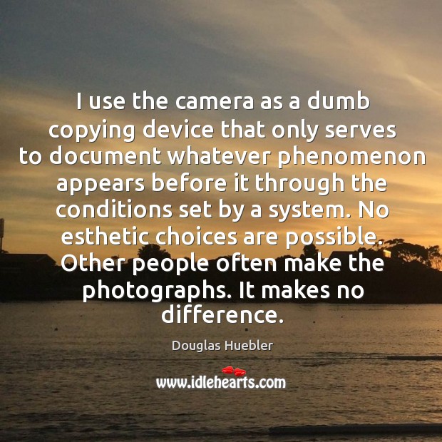 I use the camera as a dumb copying device that only serves Douglas Huebler Picture Quote