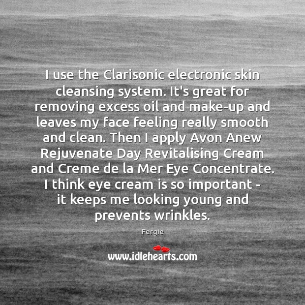 I use the Clarisonic electronic skin cleansing system. It’s great for removing Fergie Picture Quote