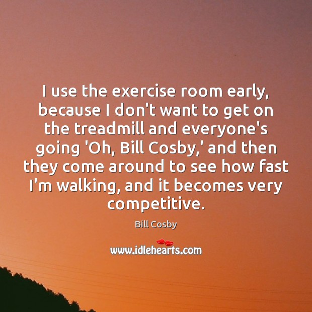 I use the exercise room early, because I don’t want to get Bill Cosby Picture Quote