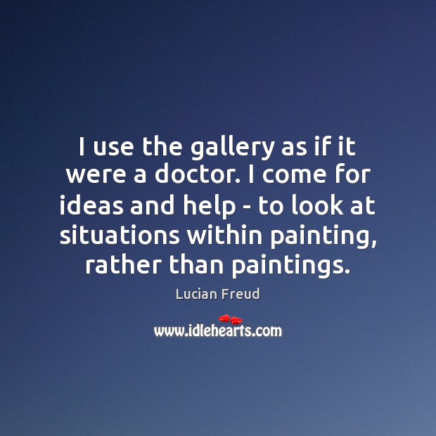 I use the gallery as if it were a doctor. I come Lucian Freud Picture Quote