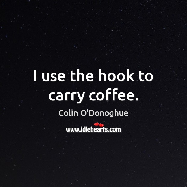 I use the hook to carry coffee. Colin O’Donoghue Picture Quote