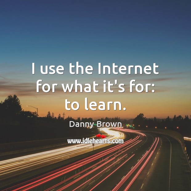 I use the Internet for what it’s for: to learn. Danny Brown Picture Quote