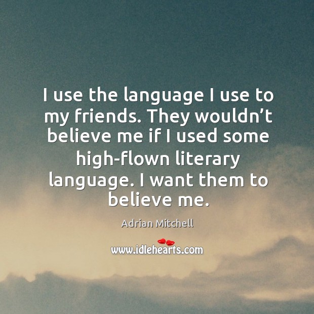 I use the language I use to my friends. They wouldn’t believe me if I used some high-flown literary language. I want them to believe me. Image