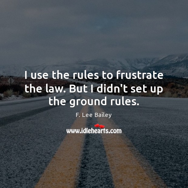 I use the rules to frustrate the law. But I didn’t set up the ground rules. F. Lee Bailey Picture Quote