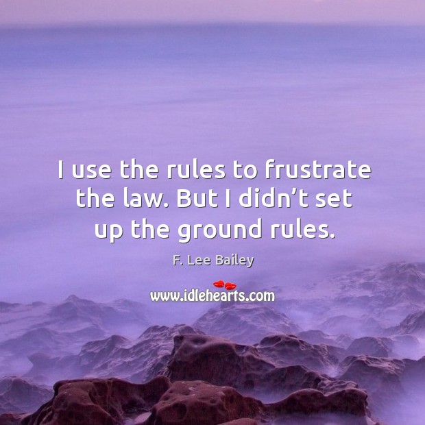 I use the rules to frustrate the law. But I didn’t set up the ground rules. F. Lee Bailey Picture Quote
