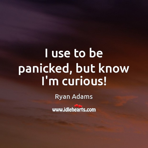 I use to be panicked, but know I’m curious! Ryan Adams Picture Quote