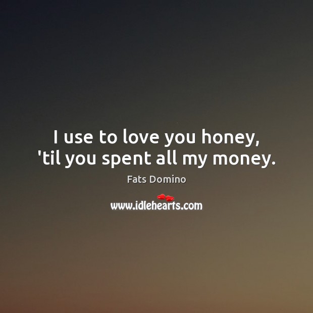I use to love you honey, ’til you spent all my money. Fats Domino Picture Quote