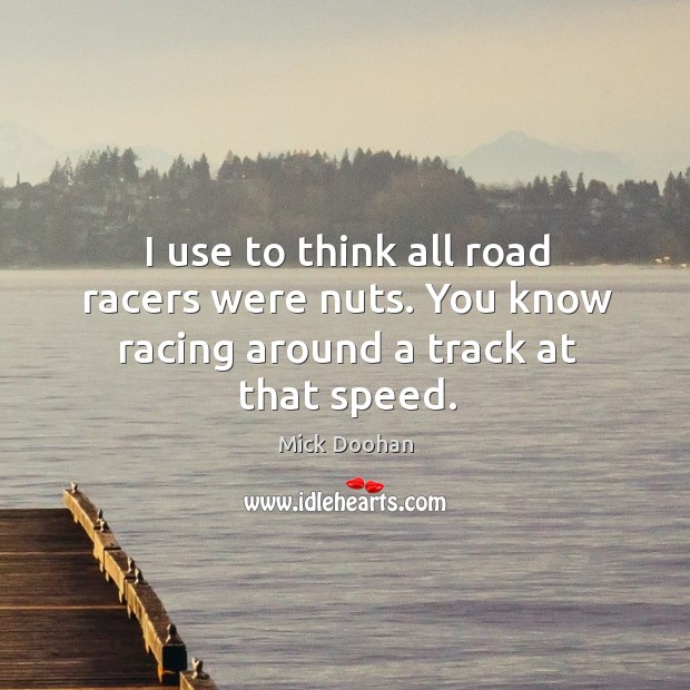 I use to think all road racers were nuts. You know racing around a track at that speed. Mick Doohan Picture Quote