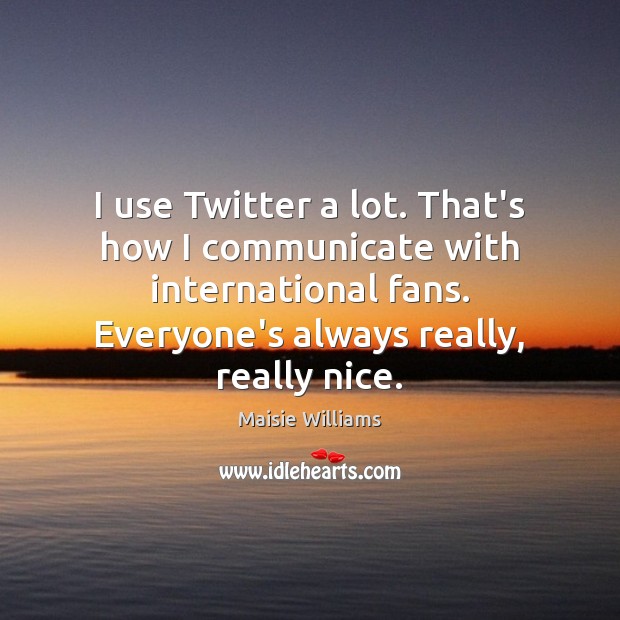 I use Twitter a lot. That’s how I communicate with international fans. Maisie Williams Picture Quote
