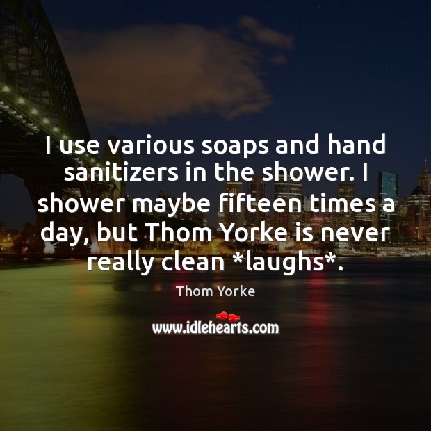 I use various soaps and hand sanitizers in the shower. I shower Thom Yorke Picture Quote