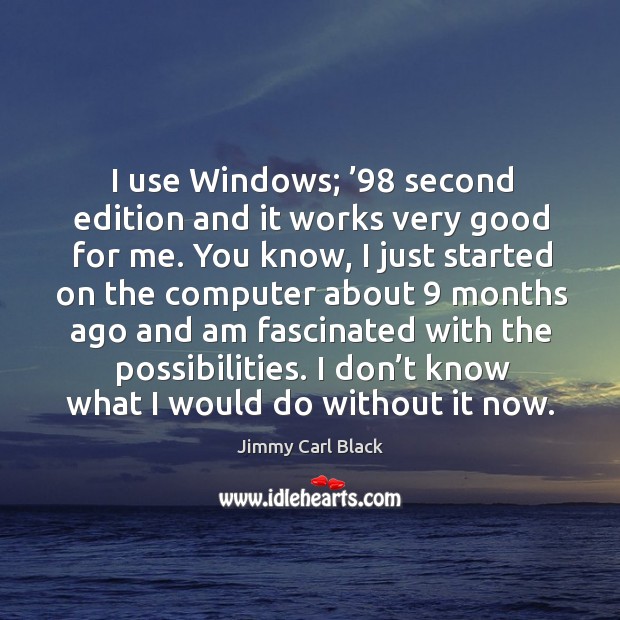 I use windows; ’98 second edition and it works very good for me. You know, I just started on the Jimmy Carl Black Picture Quote