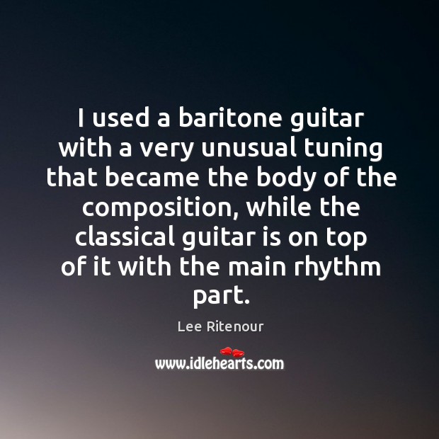 I used a baritone guitar with a very unusual tuning that became the body of the composition Lee Ritenour Picture Quote