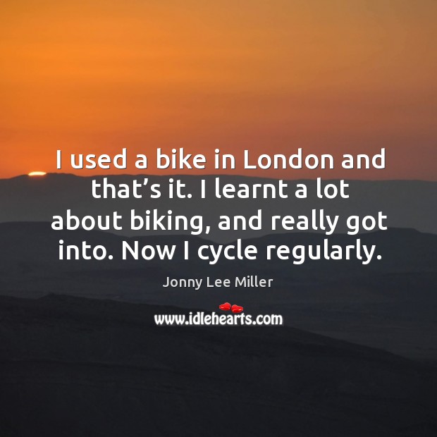 I used a bike in london and that’s it. I learnt a lot about biking, and really got into. Now I cycle regularly. Jonny Lee Miller Picture Quote
