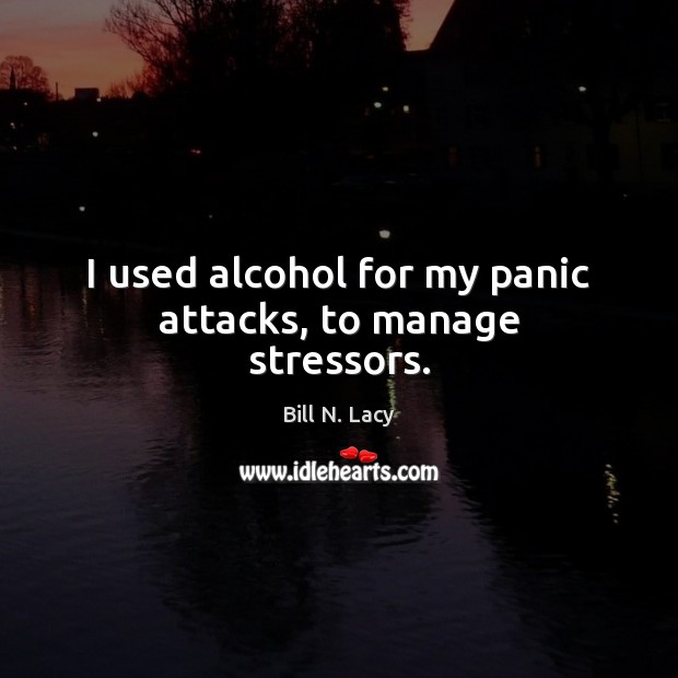 I used alcohol for my panic attacks, to manage stressors. Bill N. Lacy Picture Quote