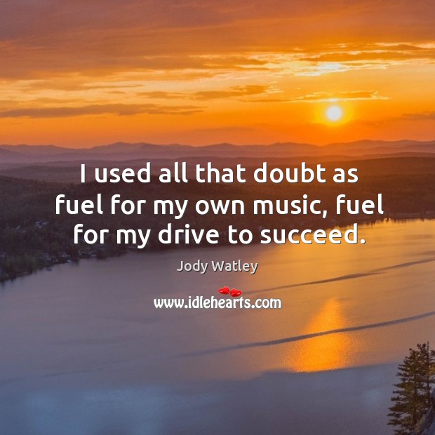 I used all that doubt as fuel for my own music, fuel for my drive to succeed. Jody Watley Picture Quote