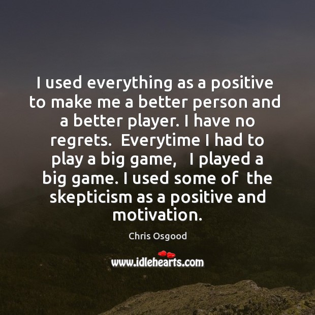 I used everything as a positive  to make me a better person 