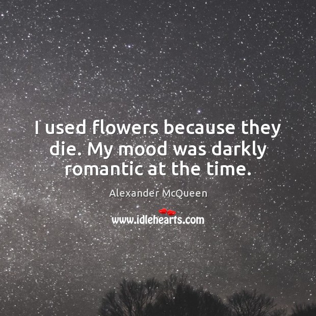 I used flowers because they die. My mood was darkly romantic at the time. Alexander McQueen Picture Quote