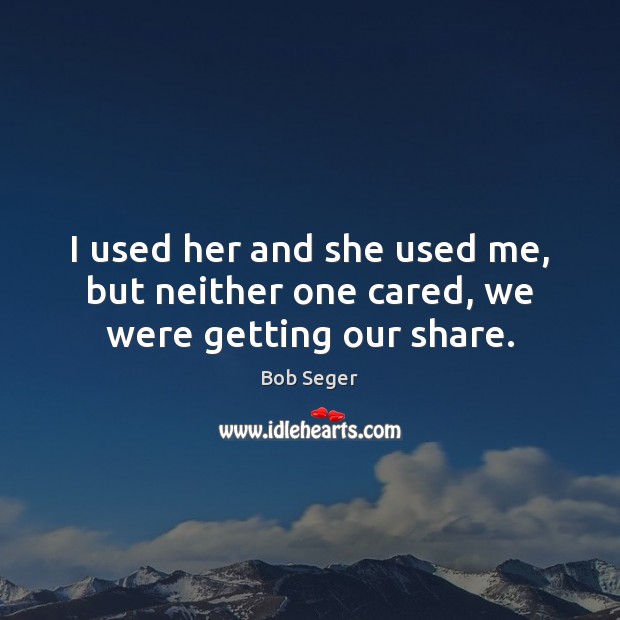 I used her and she used me, but neither one cared, we were getting our share. Bob Seger Picture Quote