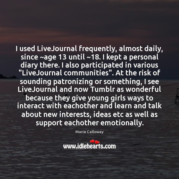 I used LiveJournal frequently, almost daily, since ~age 13 until ~18. I kept a Marie Calloway Picture Quote