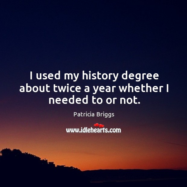 I used my history degree about twice a year whether I needed to or not. Image