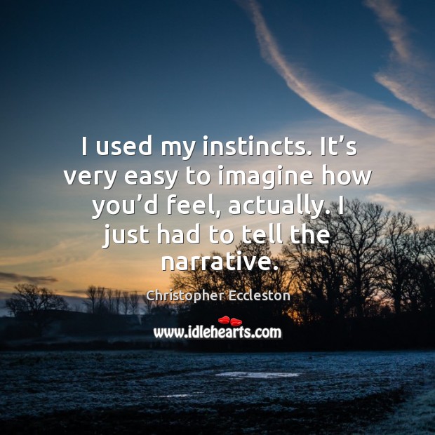 I used my instincts. It’s very easy to imagine how you’d feel, actually. I just had to tell the narrative. Christopher Eccleston Picture Quote