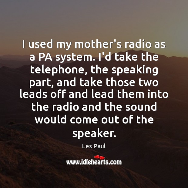 I used my mother’s radio as a PA system. I’d take the Image