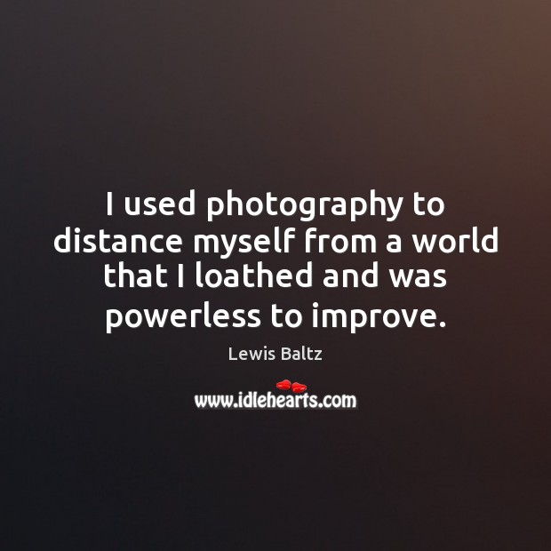 I used photography to distance myself from a world that I loathed Lewis Baltz Picture Quote