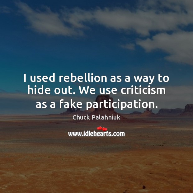 I used rebellion as a way to hide out. We use criticism as a fake participation. Image