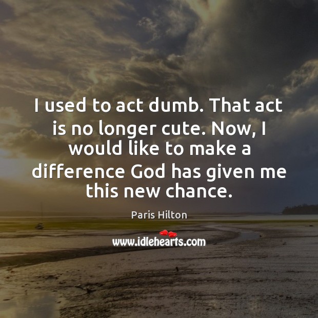 I used to act dumb. That act is no longer cute. Now, Paris Hilton Picture Quote