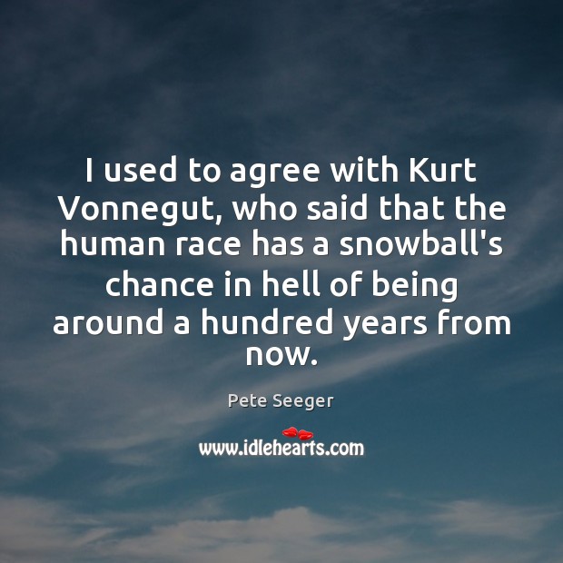 I used to agree with Kurt Vonnegut, who said that the human Pete Seeger Picture Quote
