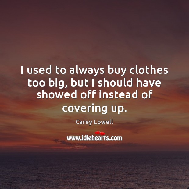 I used to always buy clothes too big, but I should have showed off instead of covering up. Carey Lowell Picture Quote