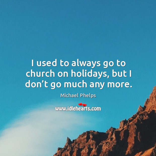 I used to always go to church on holidays, but I don’t go much any more. Michael Phelps Picture Quote