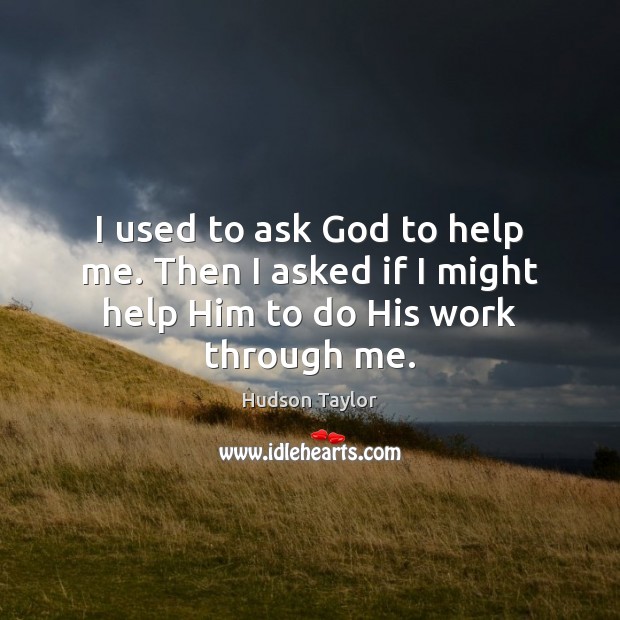 I used to ask God to help me. Then I asked if I might help Him to do His work through me. Hudson Taylor Picture Quote