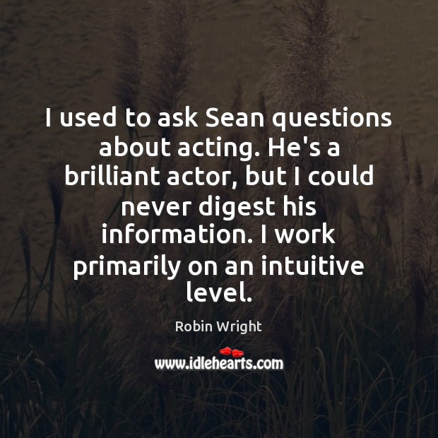 I used to ask Sean questions about acting. He’s a brilliant actor, Robin Wright Picture Quote