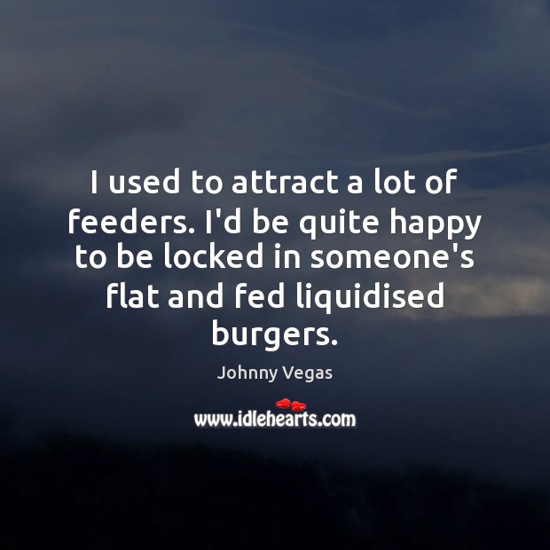 I used to attract a lot of feeders. I’d be quite happy Johnny Vegas Picture Quote