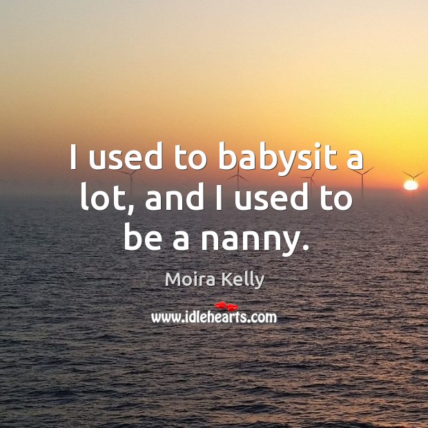 I used to babysit a lot, and I used to be a nanny. Moira Kelly Picture Quote